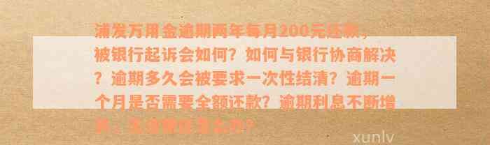 浦发万用金逾期两年每月200元还款，被银行起诉会如何？如何与银行协商解决？逾期多久会被要求一次性结清？逾期一个月是否需要全额还款？逾期利息不断增长，无法偿还怎么办？