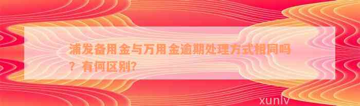 浦发备用金与万用金逾期处理方式相同吗？有何区别？