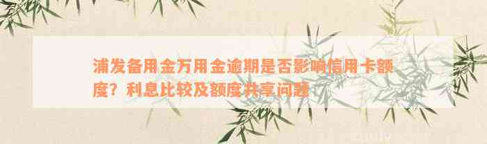 浦发备用金万用金逾期是否影响信用卡额度？利息比较及额度共享问题