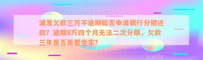 浦发欠款三万不逾期能否申请银行分期还款？逾期8万四个月无法二次分期，欠款三年是否需要坐牢？