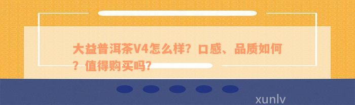 大益普洱茶V4怎么样？口感、品质如何？值得购买吗？