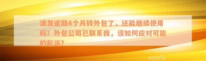 浦发逾期4个月转外包了，还能继续使用吗？外包公司已联系我，该如何应对可能的起诉？