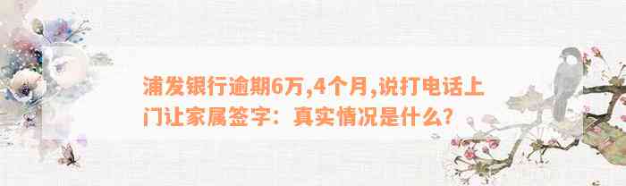 浦发银行逾期6万,4个月,说打电话上门让家属签字：真实情况是什么？