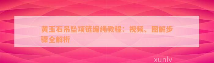 黄玉石吊坠项链编绳教程：视频、图解步骤全解析