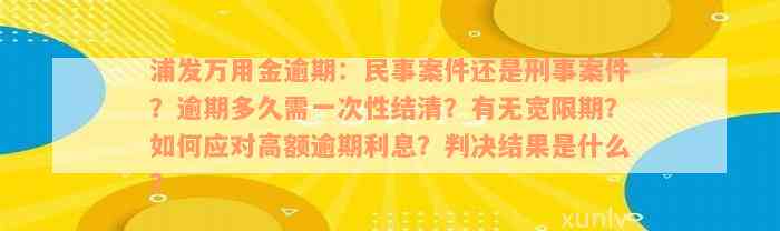 浦发万用金逾期：民事案件还是刑事案件？逾期多久需一次性结清？有无宽限期？如何应对高额逾期利息？判决结果是什么？