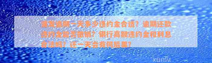 浦发逾期一天多少违约金合适？逾期还款违约金能否撤销？银行高额违约金和利息合法吗？还一天会有何后果？