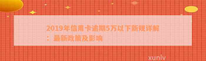 2019年信用卡逾期5万以下新规详解：最新政策及影响