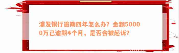 浦发银行逾期四年怎么办？金额50000万已逾期4个月，是否会被起诉？