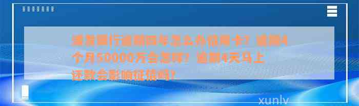 浦发银行逾期四年怎么办信用卡？逾期4个月50000万会怎样？逾期4天马上还款会影响征信吗？