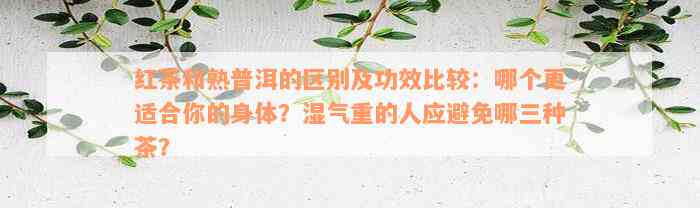 红茶和熟普洱的区别及功效比较：哪个更适合你的身体？湿气重的人应避免哪三种茶？