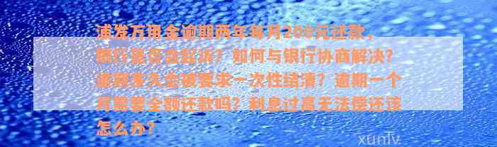 浦发万用金逾期两年每月200元还款，银行是否会起诉？如何与银行协商解决？逾期多久会被要求一次性结清？逾期一个月需要全额还款吗？利息过高无法偿还该怎么办？