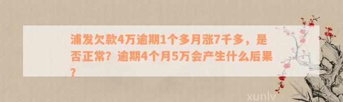 浦发欠款4万逾期1个多月涨7千多，是否正常？逾期4个月5万会产生什么后果？