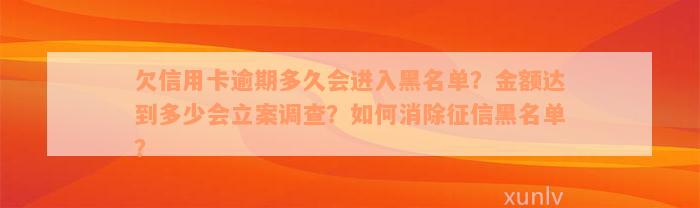 欠信用卡逾期多久会进入黑名单？金额达到多少会立案调查？如何消除征信黑名单？