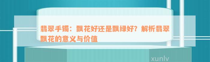 翡翠手镯：飘花好还是飘绿好？解析翡翠飘花的意义与价值