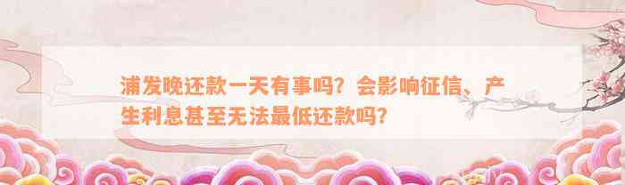 浦发晚还款一天有事吗？会影响征信、产生利息甚至无法最低还款吗？