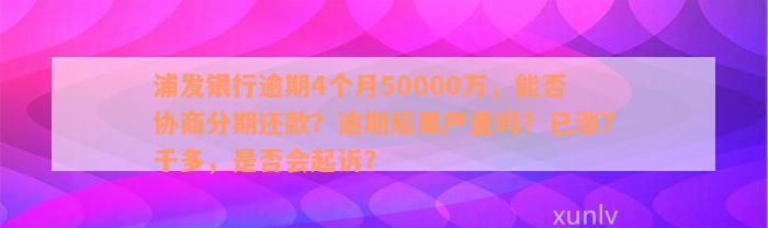 浦发银行逾期4个月50000万，能否协商分期还款？逾期后果严重吗？已涨7千多，是否会起诉？