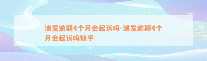 浦发逾期4个月会起诉吗-浦发逾期4个月会起诉吗知乎