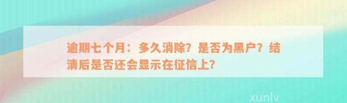 逾期七个月：多久消除？是否为黑户？结清后是否还会显示在征信上？