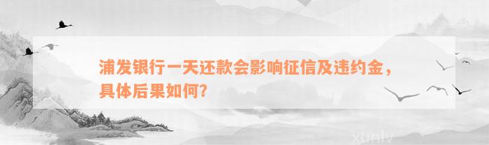 浦发银行一天还款会影响征信及违约金，具体后果如何？