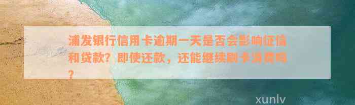 浦发银行信用卡逾期一天是否会影响征信和贷款？即使还款，还能继续刷卡消费吗？