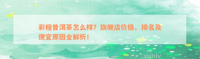 彩程普洱茶怎么样？旗舰店价格、排名及便宜原因全解析！