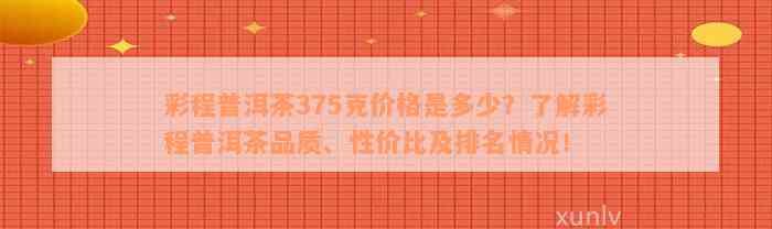 彩程普洱茶375克价格是多少？了解彩程普洱茶品质、性价比及排名情况！