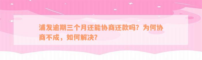 浦发逾期三个月还能协商还款吗？为何协商不成，如何解决？