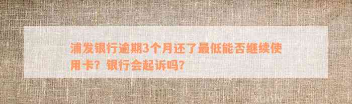 浦发银行逾期3个月还了最低能否继续使用卡？银行会起诉吗？