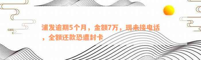 浦发逾期5个月，金额7万，现未接电话，全额还款恐遭封卡