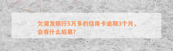 欠浦发银行5万多的信用卡逾期3个月，会有什么后果？