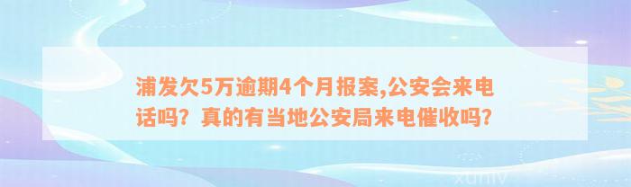 浦发欠5万逾期4个月报案,公安会来电话吗？真的有当地公安局来电催收吗？