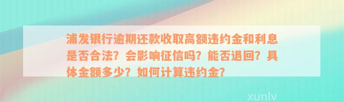 浦发银行逾期还款收取高额违约金和利息是否合法？会影响征信吗？能否退回？具体金额多少？如何计算违约金？