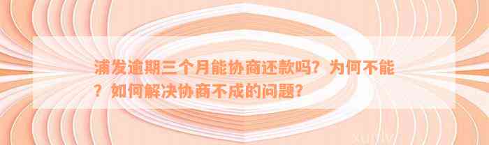 浦发逾期三个月能协商还款吗？为何不能？如何解决协商不成的问题？