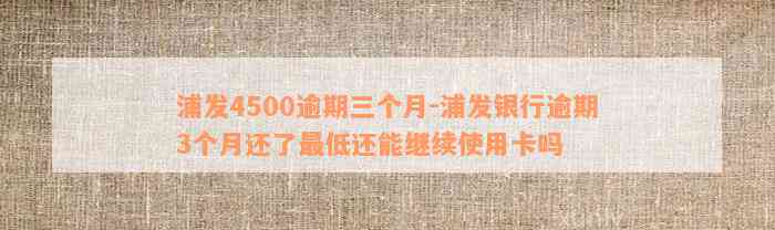 浦发4500逾期三个月-浦发银行逾期3个月还了最低还能继续使用卡吗