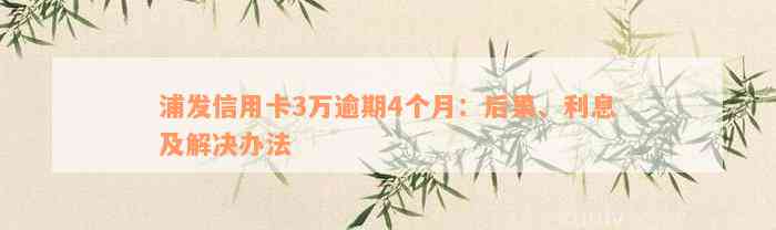 浦发信用卡3万逾期4个月：后果、利息及解决办法