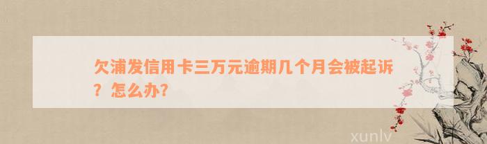 欠浦发信用卡三万元逾期几个月会被起诉？怎么办？