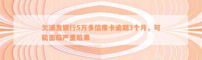 欠浦发银行5万多信用卡逾期3个月，可能面临严重后果