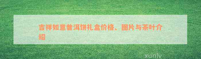 吉祥如意普洱饼礼盒价格、图片与茶叶介绍