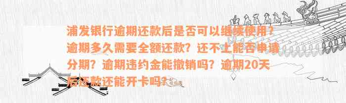 浦发银行逾期还款后是否可以继续使用？逾期多久需要全额还款？还不上能否申请分期？逾期违约金能撤销吗？逾期20天后还款还能开卡吗？