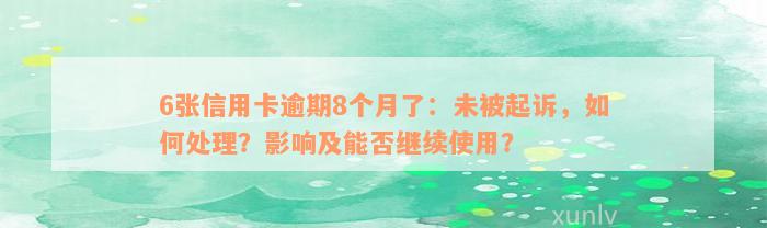 6张信用卡逾期8个月了：未被起诉，如何处理？影响及能否继续使用？