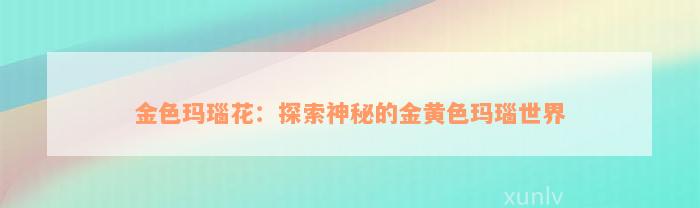 金色玛瑙花：探索神秘的金黄色玛瑙世界