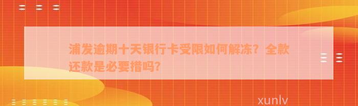 浦发逾期十天银行卡受限如何解冻？全款还款是必要措吗？