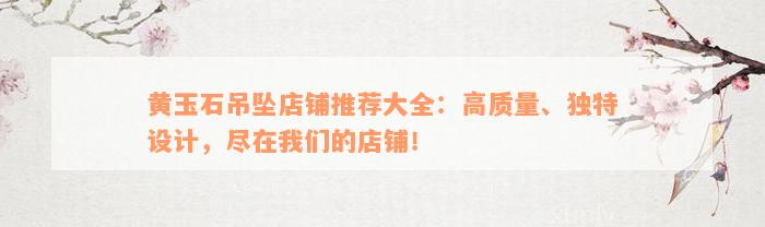 黄玉石吊坠店铺推荐大全：高质量、独特设计，尽在我们的店铺！