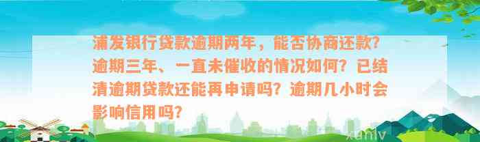 浦发银行贷款逾期两年，能否协商还款？逾期三年、一直未催收的情况如何？已结清逾期贷款还能再申请吗？逾期几小时会影响信用吗？