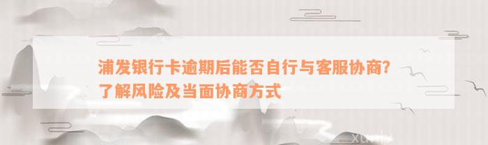 浦发银行卡逾期后能否自行与客服协商？了解风险及当面协商方式