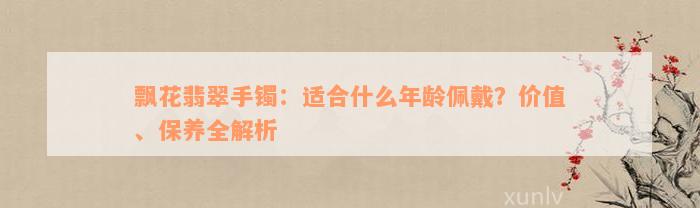 飘花翡翠手镯：适合什么年龄佩戴？价值、保养全解析