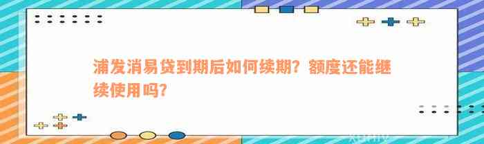 浦发消易贷到期后如何续期？额度还能继续使用吗？