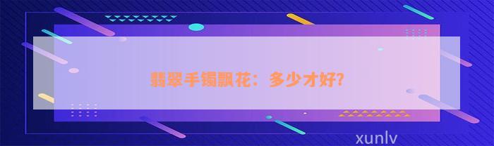 翡翠手镯飘花：多少才好？