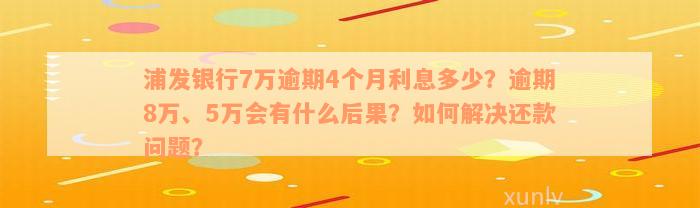 浦发银行7万逾期4个月利息多少？逾期8万、5万会有什么后果？如何解决还款问题？