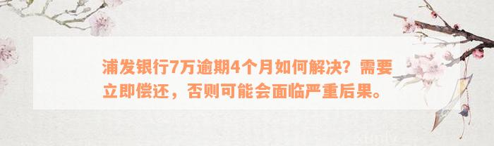 浦发银行7万逾期4个月如何解决？需要立即偿还，否则可能会面临严重后果。